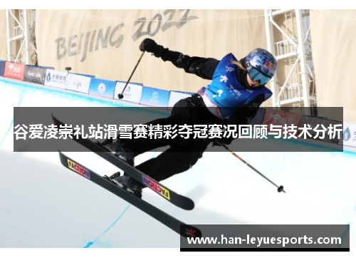 谷爱凌崇礼站滑雪赛精彩夺冠赛况回顾与技术分析