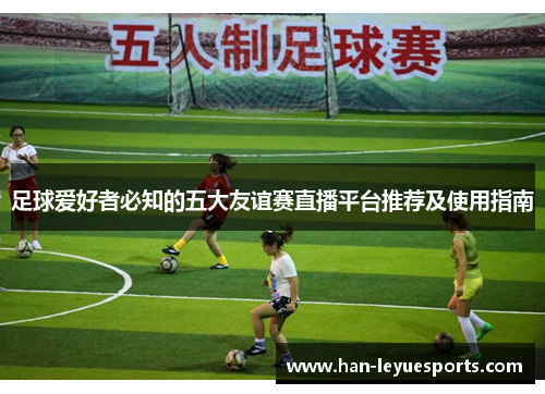 足球爱好者必知的五大友谊赛直播平台推荐及使用指南