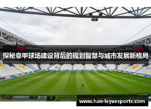 探秘意甲球场建设背后的规划智慧与城市发展新格局