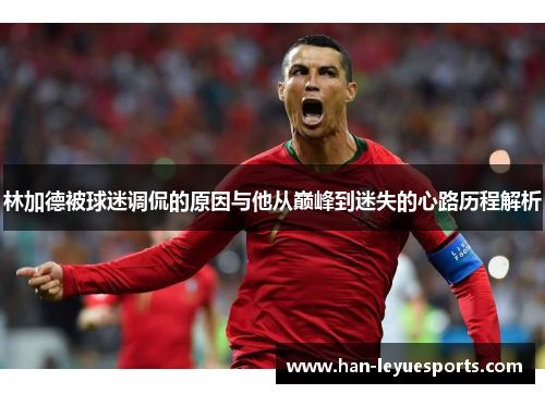 林加德被球迷调侃的原因与他从巅峰到迷失的心路历程解析