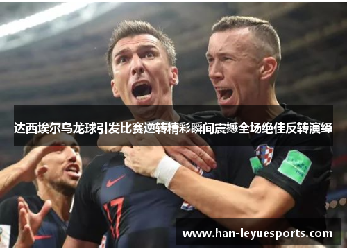 达西埃尔乌龙球引发比赛逆转精彩瞬间震撼全场绝佳反转演绎
