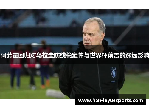 阿劳霍回归对乌拉圭防线稳定性与世界杯前景的深远影响