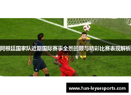 阿根廷国家队近期国际赛事全景回顾与精彩比赛表现解析