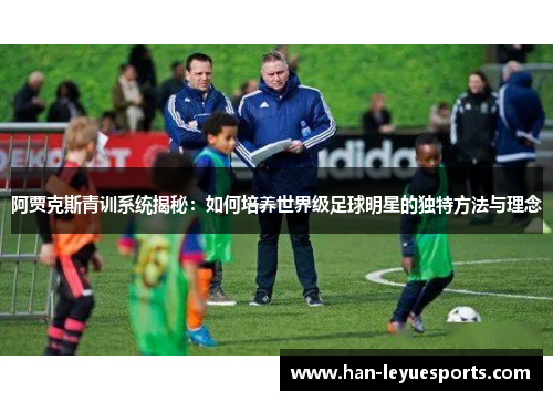 阿贾克斯青训系统揭秘：如何培养世界级足球明星的独特方法与理念