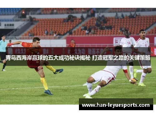 青岛西海岸赢球的五大成功秘诀揭秘 打造冠军之路的关键策略