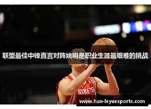 联盟最佳中锋直言对阵姚明是职业生涯最艰难的挑战
