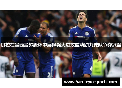 贝拉在墨西哥超级杯中展现强大进攻威胁助力球队争夺冠军