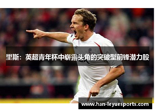 里斯：英超青年杯中崭露头角的突破型前锋潜力股