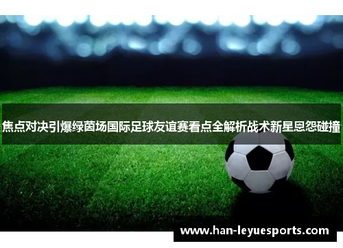 焦点对决引爆绿茵场国际足球友谊赛看点全解析战术新星恩怨碰撞