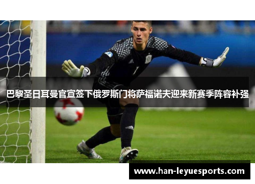 巴黎圣日耳曼官宣签下俄罗斯门将萨福诺夫迎来新赛季阵容补强