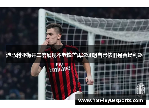 迪马利亚梅开二度展现不老锋芒再次证明自己依旧是赛场利器