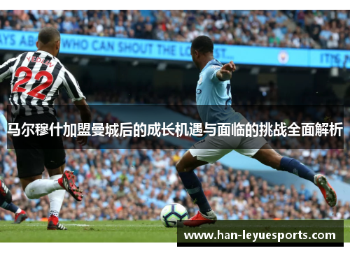 马尔穆什加盟曼城后的成长机遇与面临的挑战全面解析